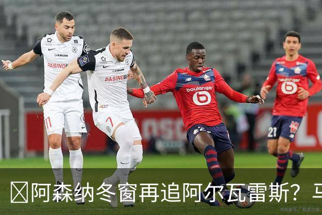 ​阿森纳冬窗再追阿尔瓦雷斯？马竞愿意谈，1.2亿欧成关键