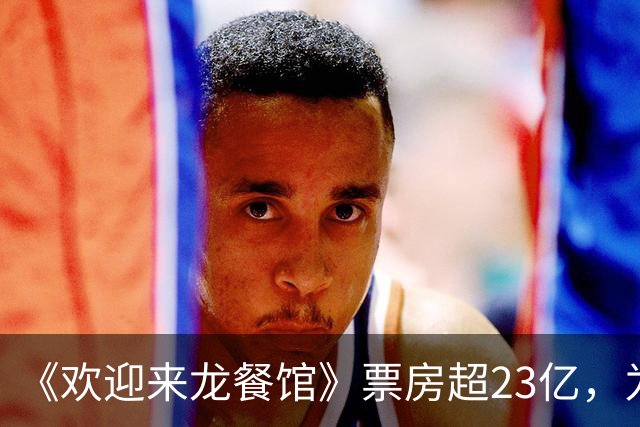 《欢迎来龙餐馆》票房超23亿，为了省预算，留下无法弥补的遗憾