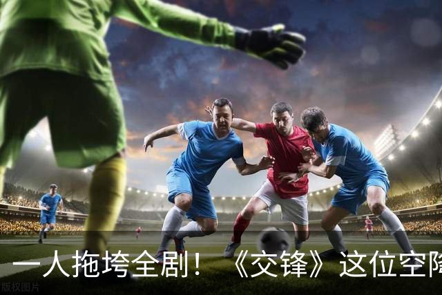 一人拖垮全剧！《交锋》这位空降兵沦为败笔，央视力捧也无济于事！