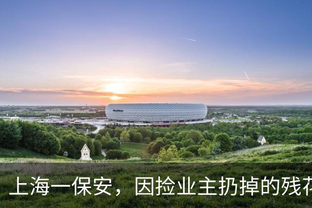 上海一保安，因捡业主扔掉的残花养火了，网友：给大叔涨工资~