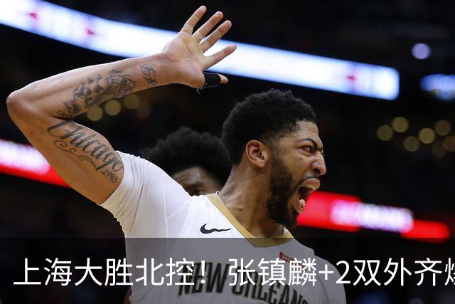 上海大胜北控！张镇麟+2双外齐爆，2首发辅助，廖三宁张帆死顶！