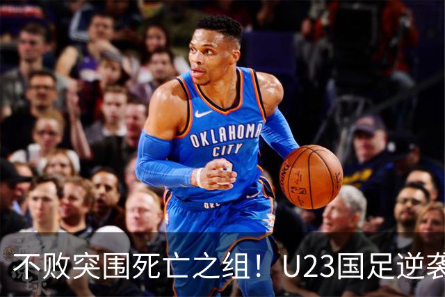 不败突围死亡之组！U23国足逆袭头名出线，终于迎来复兴曙光！