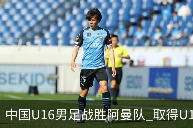 中国U16男足战胜阿曼队 取得U17海湾杯两连胜