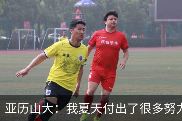 亚历山大：我夏天付出了很多努力 上场后只需相信自己的训练成果