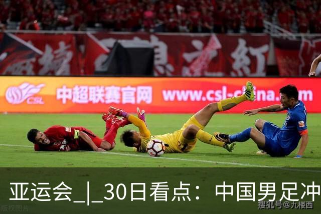 亚运会 | 30日看点：中国男足冲击决赛 跳水要拿“百金”