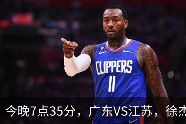 今晚7点35分，广东VS江苏，徐杰需正名，亚帅迎考验，王仕鹏担任解说！