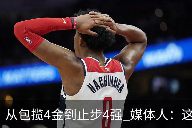 从包揽4金到止步4强 媒体人：这批球员是姚明培养的