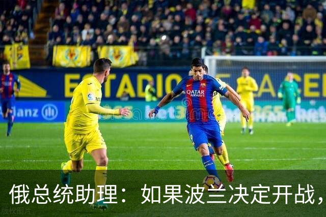 俄总统助理：如果波兰决定开战，俄罗斯将在“两三天内”将其摧毁
