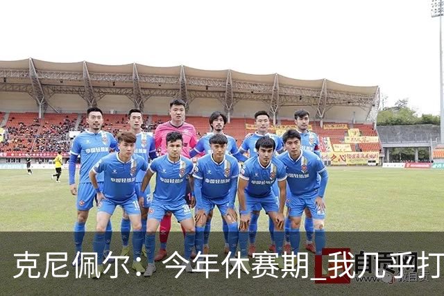 克尼佩尔：今年休赛期 我几乎打磨了球场上的每一项技术