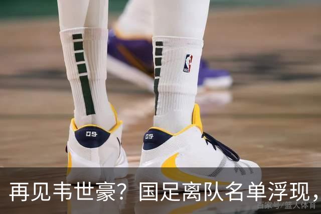 再见韦世豪？国足离队名单浮现，6大累赘曝光，37岁王牌或带队，亚洲杯盼出头