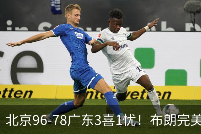 北京96-78广东3喜1忧！布朗完美融入，赵睿回暖，沃特斯该放弃了