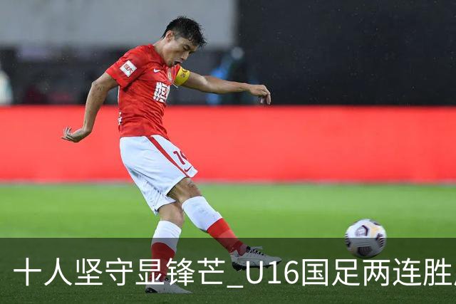 十人坚守显锋芒 U16国足两连胜展青训硕果
