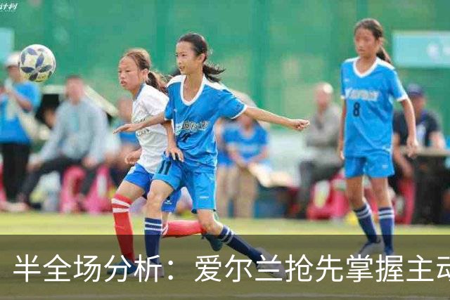 半全场分析：爱尔兰抢先掌握主动，科索沃主场反扑空间有限