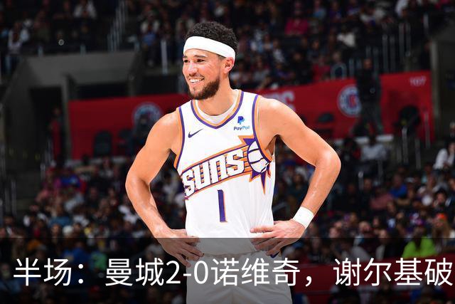半场：曼城2-0诺维奇，谢尔基破门，弗洛伊德-桑巴建功