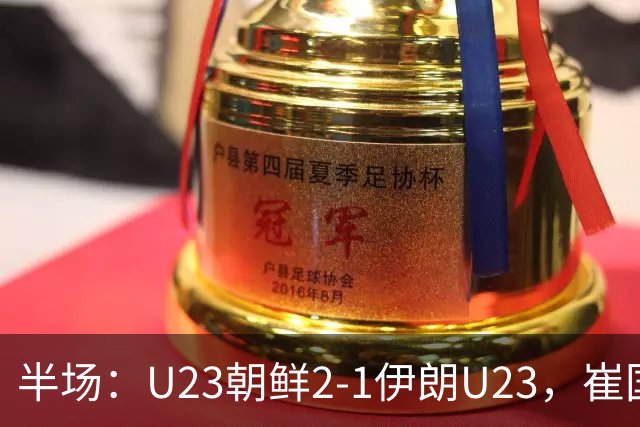 半场：U23朝鲜2-1伊朗U23，崔国、罗明成短时间破门反超
