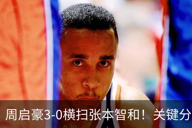 周启豪3-0横扫张本智和！关键分不再手软，他能成为男单第三人吗