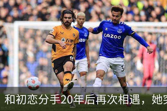 和初恋分手20年后再次相遇，她突然说：当初如果嫁给你就好了