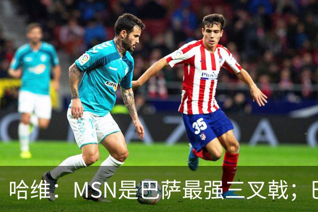 哈维：MSN是巴萨最强三叉戟；巴萨时期最强9号是苏牙和埃托奥