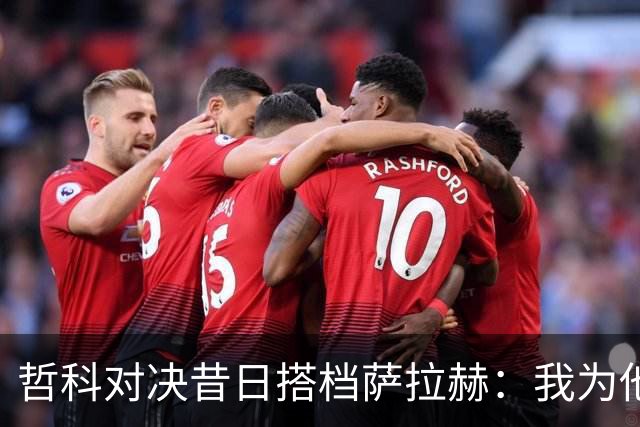 哲科对决昔日搭档萨拉赫：我为他的成就感到高兴