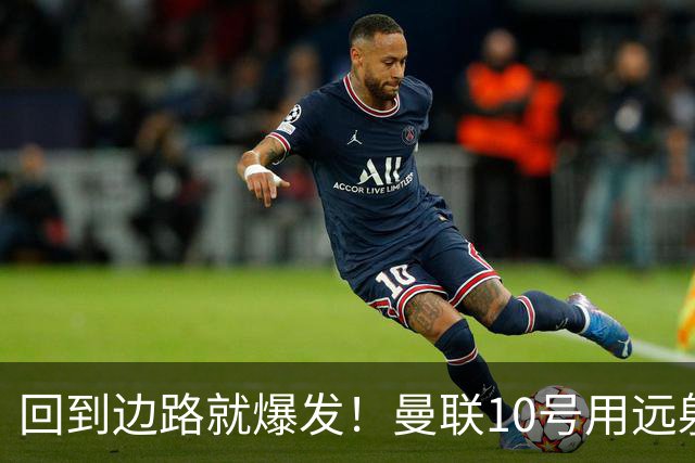 回到边路就爆发！曼联10号用远射救主，他才是左路真正的答案