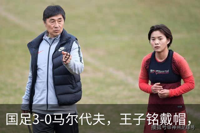 国足3-0马尔代夫，王子铭戴帽，赵松源首秀屡造险，王庚睿献助攻