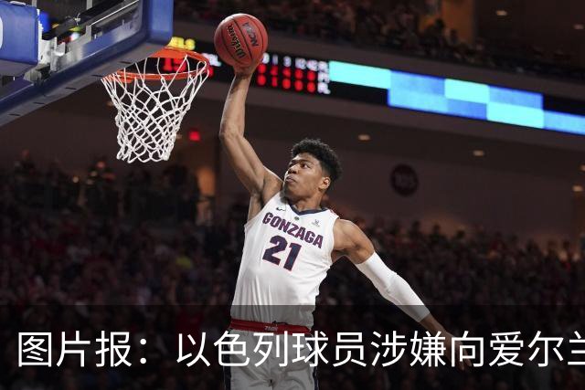 图片报：以色列球员涉嫌向爱尔兰体能教练吐口水