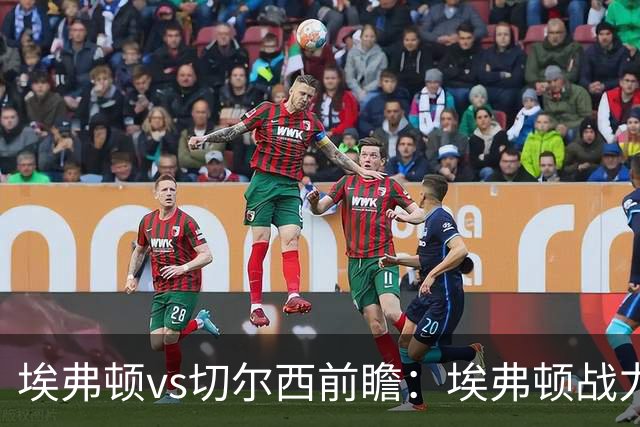 埃弗顿vs切尔西前瞻：埃弗顿战力十足，主场无惧蓝军的纸糊防线