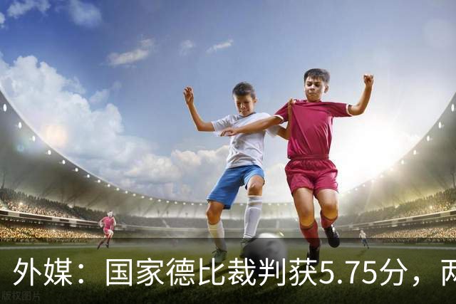 外媒：国家德比裁判获5.75分，两次卡牌判罚有误