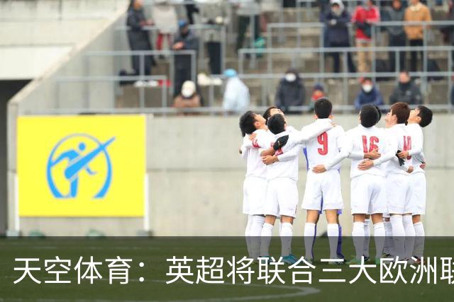 天空体育：英超将联合三大欧洲联赛发表联合声明，以抗议FIFA