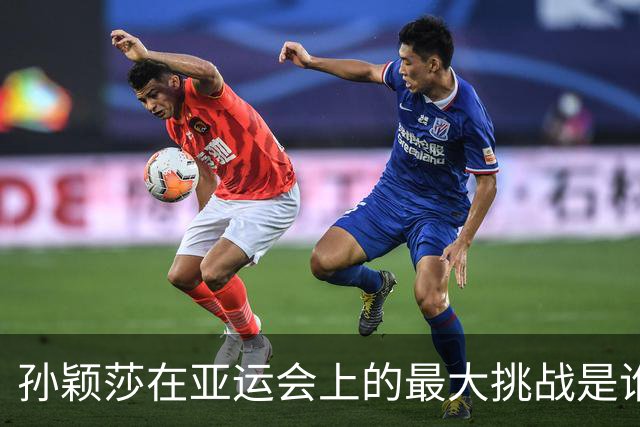 孙颖莎在亚运会上的最大挑战是谁