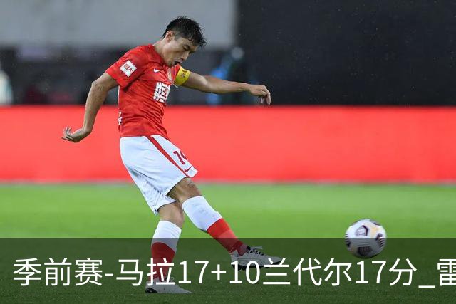 季前赛-马拉17+10兰代尔17分 雷霆不敌老鹰