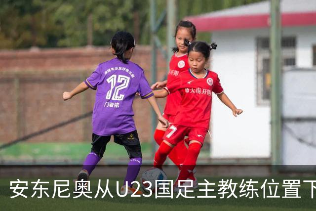 安东尼奥从U23国足主教练位置下来之后，足协就可能安排他去新球队执教