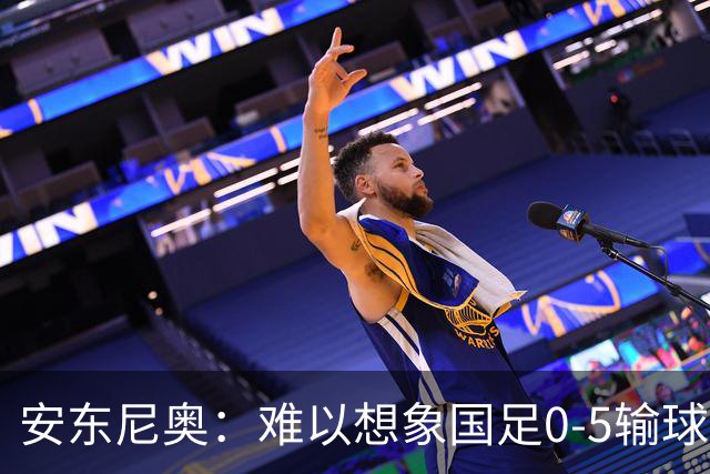 安东尼奥：难以想象国足0-5输球，亚洲杯亚军居然踢出这样的比赛