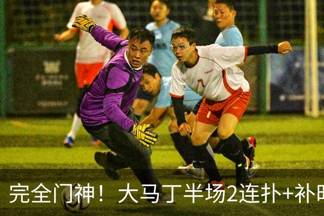 完全门神！大马丁半场2连扑+补时关键扑救，切尔西半场零封对手