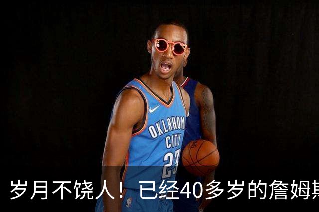 岁月不饶人！已经40多岁的詹姆斯的健康状况值得76人重点关注？