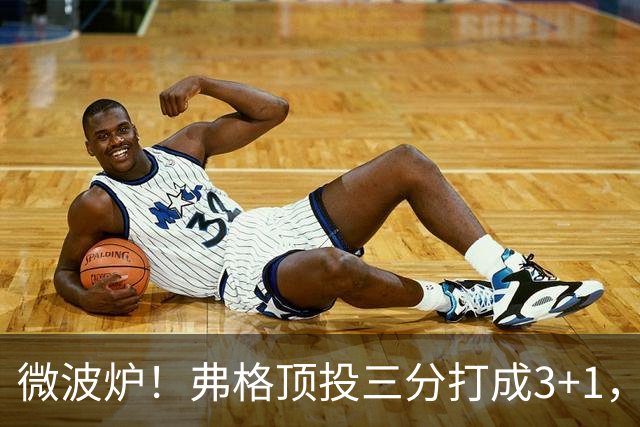 微波炉！弗格顶投三分打成3+1，下一回合又干拔三分命中