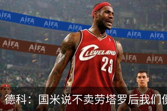德科：国米说不卖劳塔罗后我们便没再谈 很开心穆帅回西甲