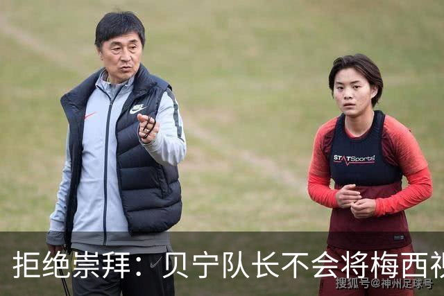 拒绝崇拜：贝宁队长不会将梅西视为偶像