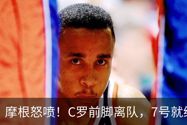 摩根怒喷！C罗前脚离队，7号就给莱奥：羞辱传奇