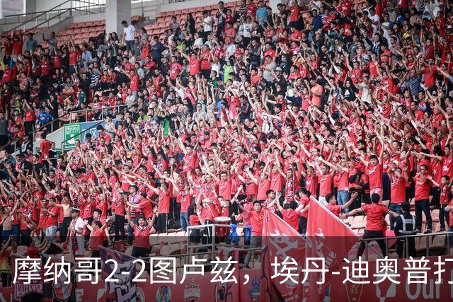 摩纳哥2-2图卢兹，埃丹-迪奥普打破僵局，西翁-奥蓬扳平比分