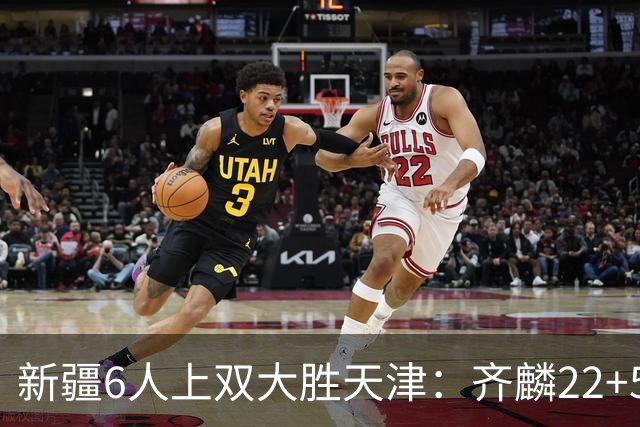 新疆6人上双大胜天津：齐麟22+5+4辛普森19+7+9 杨20分