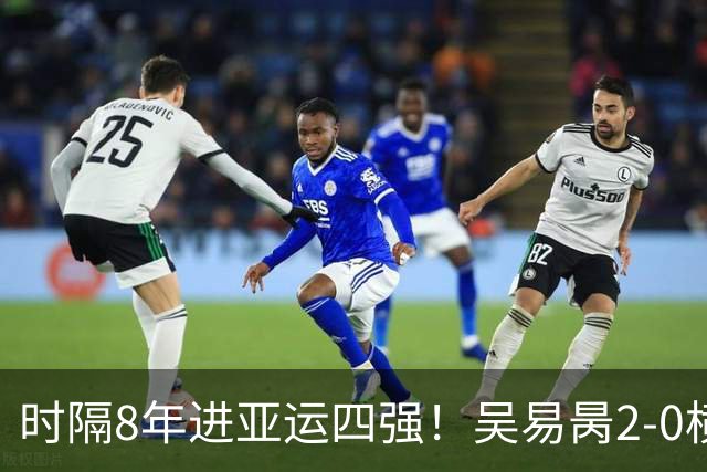 时隔8年进亚运四强！吴易昺2-0横扫纳加尔 确保一枚奖牌
