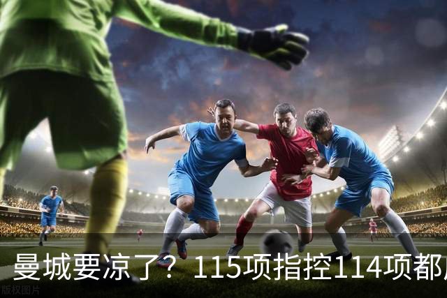 曼城要凉了？115项指控114项都成立，英超官方计划重拳出击！