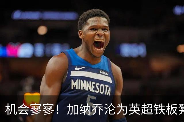 机会寥寥！加纳乔沦为英超铁板凳 冬窗或谋求离开维拉