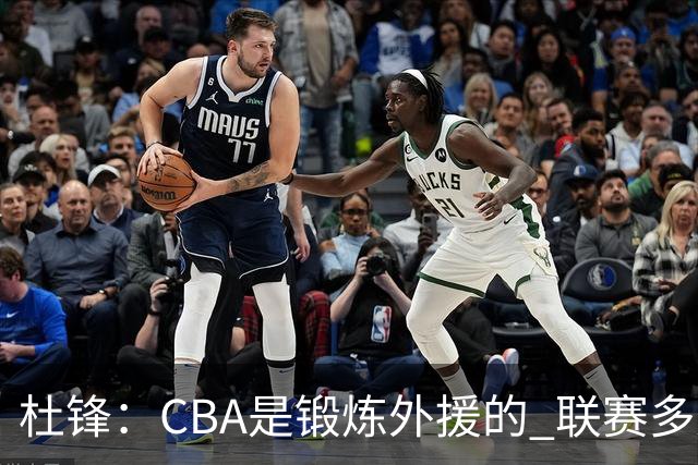 杜锋：CBA是锻炼外援的 联赛多少场也没用 国家队后卫支配球机会很小
