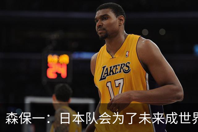 森保一：日本队会为了未来成世界第一继续成长，继续迎接挑战