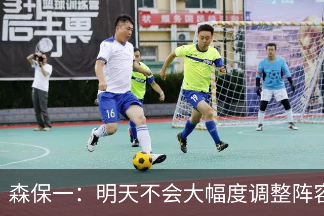 森保一：明天不会大幅度调整阵容，我希望让所有球员都出场