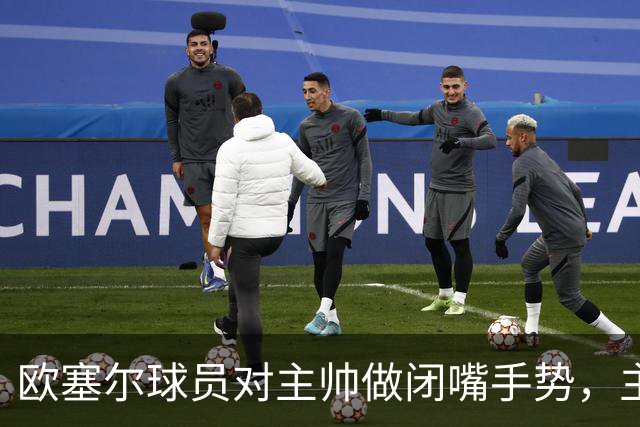 欧塞尔球员对主帅做闭嘴手势，主帅：我欣赏这种男子汉的回应