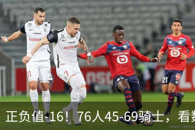正负值-16！76人45-69骑士，看数据：你就是头号罪人！