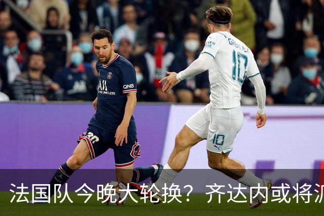 法国队今晚大轮换？齐达内或将派出全新锋线组合